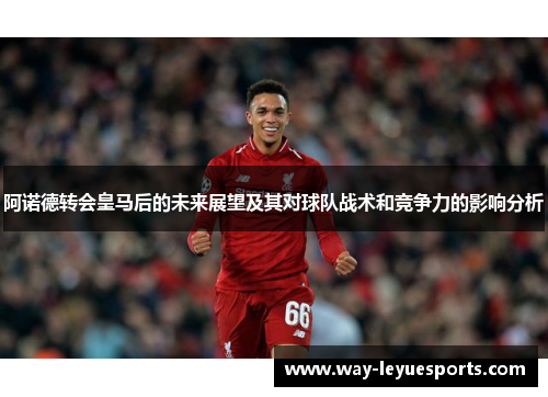 阿诺德转会皇马后的未来展望及其对球队战术和竞争力的影响分析
